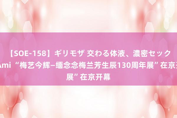 【SOE-158】ギリモザ 交わる体液、濃密セックス Ami “梅艺今辉—缅念念梅兰芳生辰130周年展”在京开幕