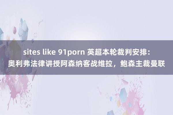 sites like 91porn 英超本轮裁判安排：奥利弗法律讲授阿森纳客战维拉，鲍森主裁曼联