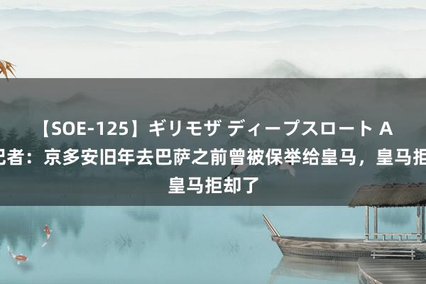 【SOE-125】ギリモザ ディープスロート Ami 记者：京多安旧年去巴萨之前曾被保举给皇马，皇马拒却了