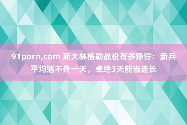 91porn,com 斯大林格勒战役有多狰狞：新兵平均活不外一天，卓绝3天能当连长