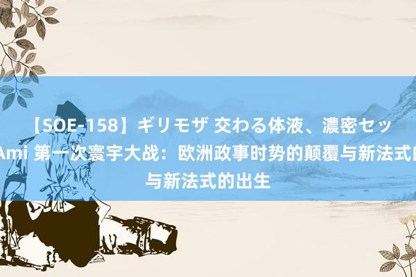 【SOE-158】ギリモザ 交わる体液、濃密セックス Ami 第一次寰宇大战：欧洲政事时势的颠覆与新法式的出生