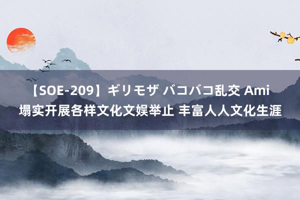 【SOE-209】ギリモザ バコバコ乱交 Ami 塌实开展各样文化文娱举止 丰富人人文化生涯