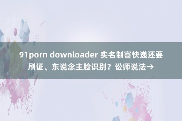 91porn downloader 实名制寄快递还要刷证、东说念主脸识别？讼师说法→