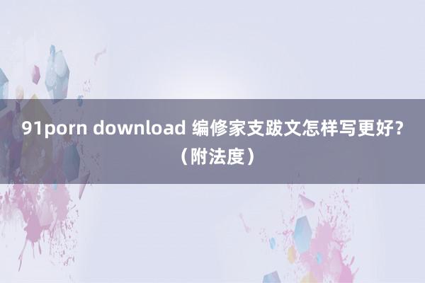 91porn download 编修家支跋文怎样写更好？（附法度）