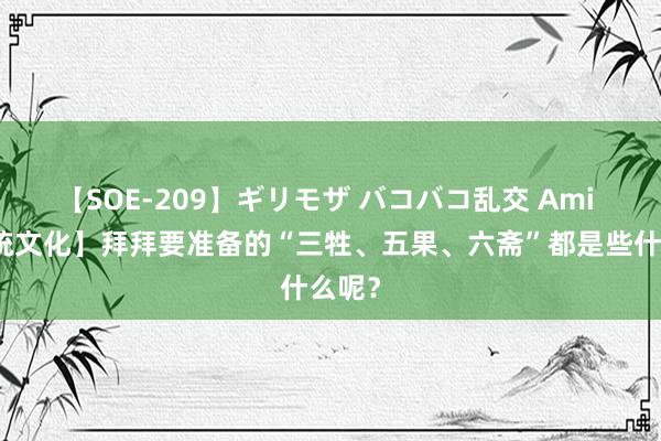 【SOE-209】ギリモザ バコバコ乱交 Ami 【传统文化】拜拜要准备的“三牲、五果、六斋”都是些什么呢？