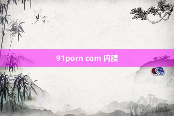 91porn com 闪腰