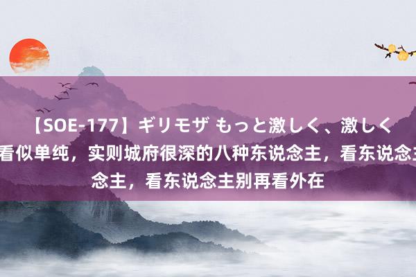 【SOE-177】ギリモザ もっと激しく、激しく突いて Ami 看似单纯，实则城府很深的八种东说念主，看东说念主别再看外在