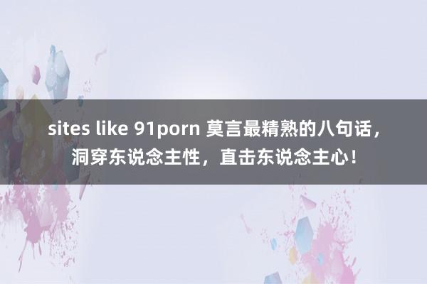 sites like 91porn 莫言最精熟的八句话，洞穿东说念主性，直击东说念主心！