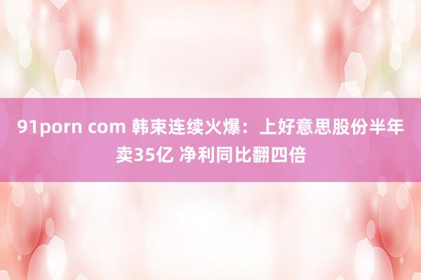 91porn com 韩束连续火爆：上好意思股份半年卖35亿 净利同比翻四倍