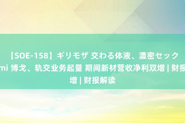 【SOE-158】ギリモザ 交わる体液、濃密セックス Ami 博戈、轨交业务起量 期间新材营收净利双增 | 财报解读