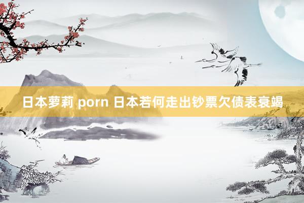 日本萝莉 porn 日本若何走出钞票欠债表衰竭