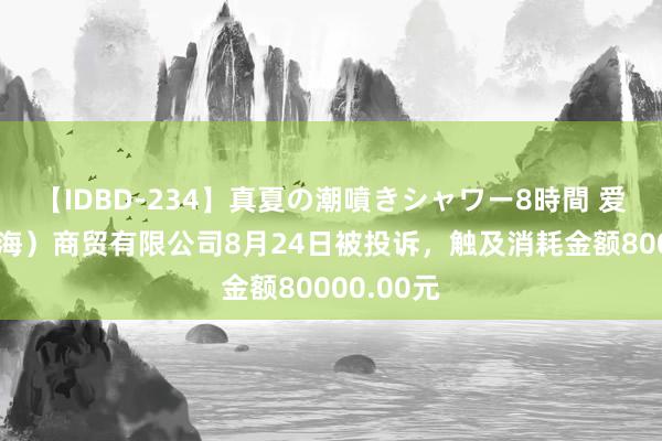 【IDBD-234】真夏の潮噴きシャワー8時間 爱马仕（上海）商贸有限公司8月24日被投诉，触及消耗金额80000.00元