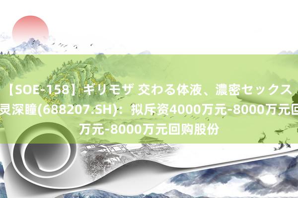 【SOE-158】ギリモザ 交わる体液、濃密セックス Ami 格灵深瞳(688207.SH)：拟斥资4000万元-8000万元回购股份