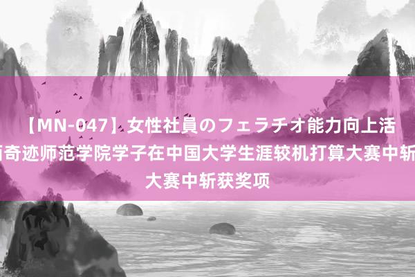 【MN-047】女性社員のフェラチオ能力向上活動 广西奇迹师范学院学子在中国大学生涯较机打算大赛中斩获奖项