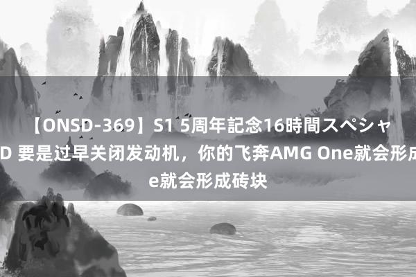 【ONSD-369】S1 5周年記念16時間スペシャル RED 要是过早关闭发动机，你的飞奔AMG One就会形成砖块