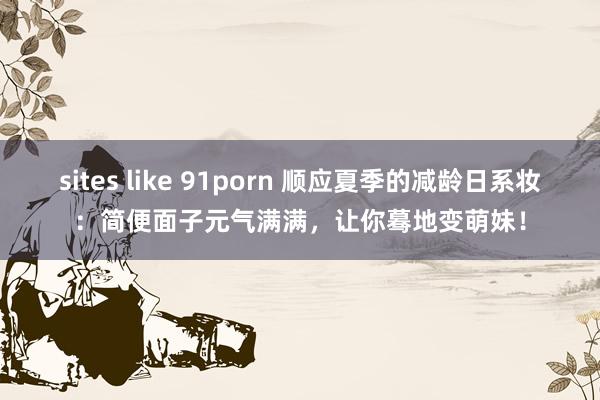 sites like 91porn 顺应夏季的减龄日系妆：简便面子元气满满，让你蓦地变萌妹！