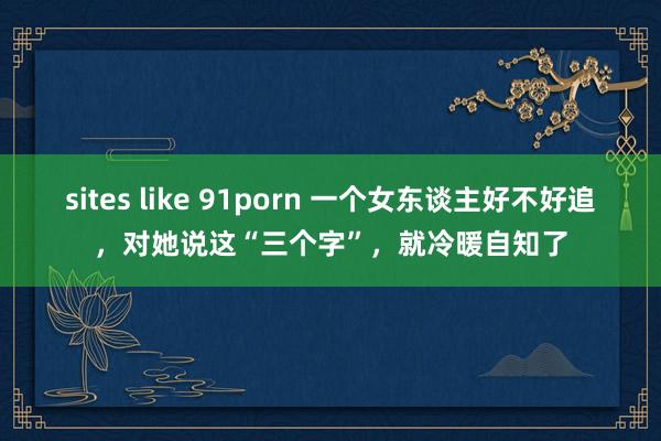 sites like 91porn 一个女东谈主好不好追，对她说这“三个字”，就冷暖自知了