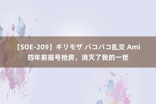 【SOE-209】ギリモザ バコバコ乱交 Ami 四年前摇号抢房，消灭了我的一世