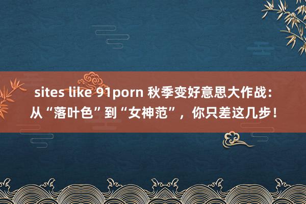 sites like 91porn 秋季变好意思大作战：从“落叶色”到“女神范”，你只差这几步！