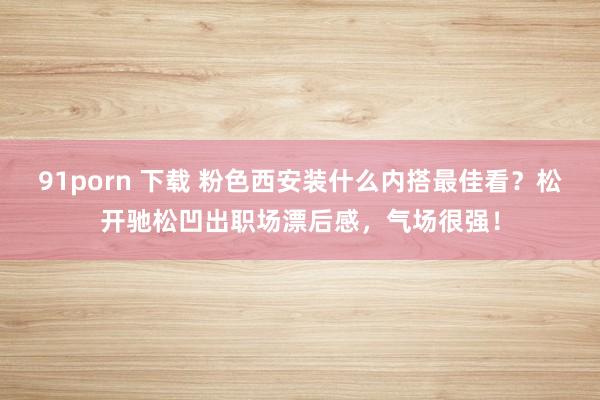 91porn 下载 粉色西安装什么内搭最佳看？松开驰松凹出职场漂后感，气场很强！