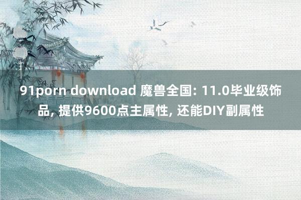 91porn download 魔兽全国: 11.0毕业级饰品, 提供9600点主属性, 还能DIY副属性