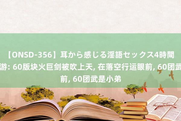 【ONSD-356】耳から感じる淫語セックス4時間 DNF手游: 60版块火巨剑被吹上天, 在落空行运眼前, 60团武是小弟