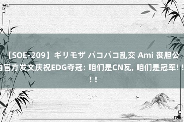 【SOE-209】ギリモザ バコバコ乱交 Ami 丧胆公约官方发文庆祝EDG夺冠: 咱们是CN瓦, 咱们是冠军! ! !