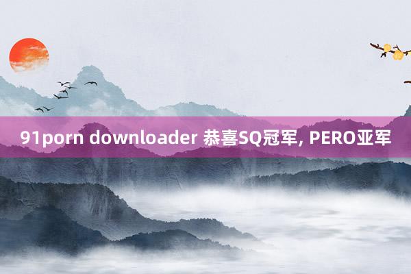 91porn downloader 恭喜SQ冠军, PERO亚军