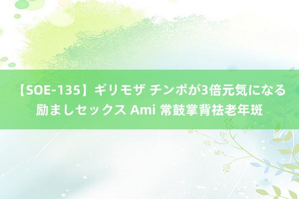 【SOE-135】ギリモザ チンポが3倍元気になる励ましセックス Ami 常鼓掌背祛老年斑