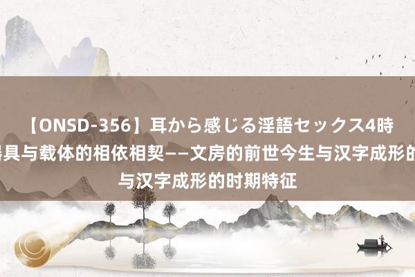 【ONSD-356】耳から感じる淫語セックス4時間  书写器具与载体的相依相契——文房的前世今生与汉字成形的时期特征