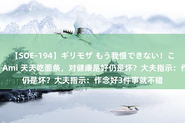 【SOE-194】ギリモザ もう我慢できない！ここでエッチしよっ Ami 天天吃面条，对健康是好仍是坏？大夫指示：作念好3件事就不错